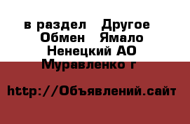  в раздел : Другое » Обмен . Ямало-Ненецкий АО,Муравленко г.
